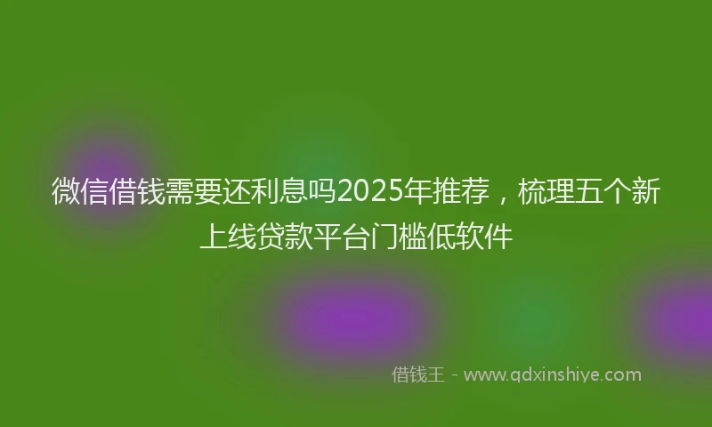 微信借钱需要还利息吗2025年推荐，梳理五个新上线贷款平台门槛低软件