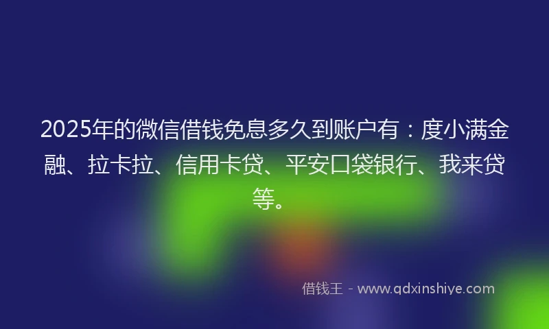 2025年的微信借钱免息多久到账户有：度小满金融、拉卡拉、信用卡贷、平安口袋银行、我来贷等。