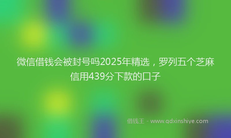 微信借钱会被封号吗2025年精选，罗列五个芝麻信用439分下款的口子