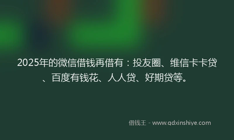 2025年的微信借钱再借有：投友圈、维信卡卡贷、百度有钱花、人人贷、好期贷等。