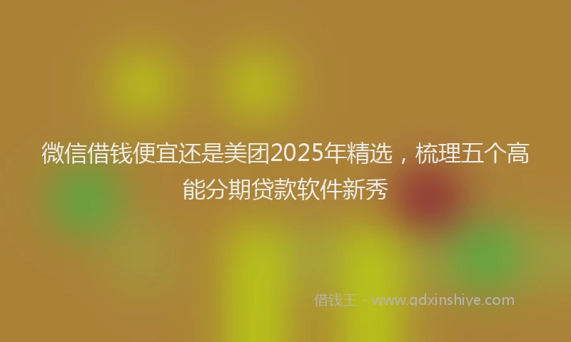 微信借钱便宜还是美团2025年精选，梳理五个高能分期贷款软件新秀