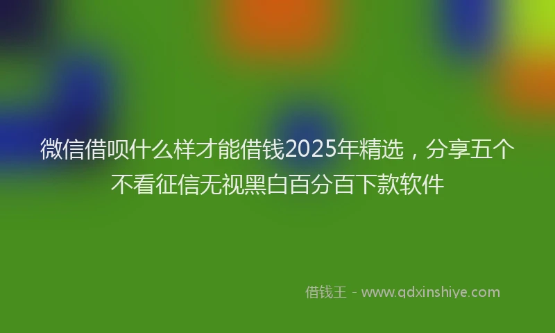 微信借呗什么样才能借钱2025年精选，分享五个不看征信无视黑白百分百下款软件