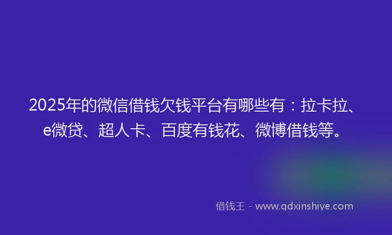 2025年的微信借钱欠钱平台有哪些有：拉卡拉、e微贷、超人卡、百度有钱花、微博借钱等。