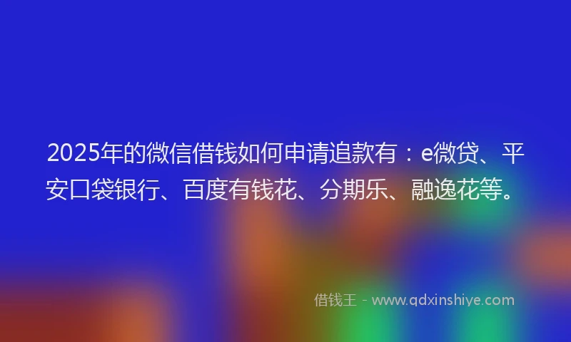 2025年的微信借钱如何申请追款有：e微贷、平安口袋银行、百度有钱花、分期乐、融逸花等。