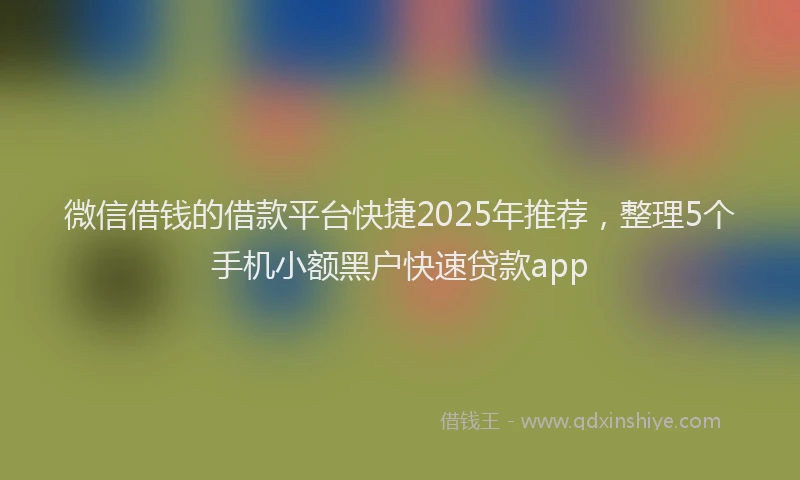 微信借钱的借款平台快捷2025年推荐，整理5个手机小额黑户快速贷款app