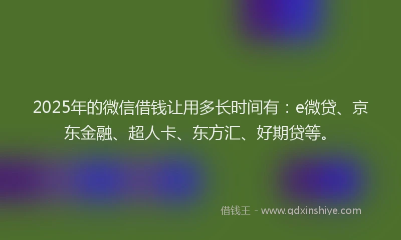 2025年的微信借钱让用多长时间有：e微贷、京东金融、超人卡、东方汇、好期贷等。