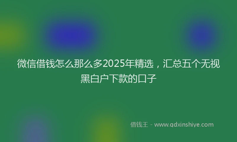 微信借钱怎么那么多2025年精选，汇总五个无视黑白户下款的口子