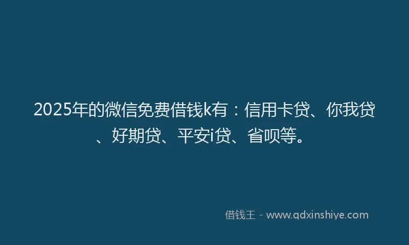 2025年的微信免费借钱k有：信用卡贷、你我贷、好期贷、平安i贷、省呗等。