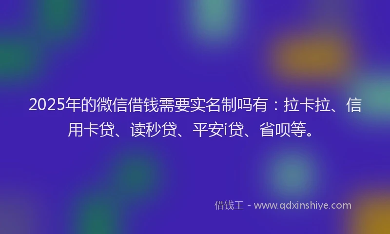 2025年的微信借钱需要实名制吗有：拉卡拉、信用卡贷、读秒贷、平安i贷、省呗等。