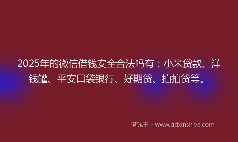 2025年的微信借钱安全合法吗有：小米贷款、洋钱罐、平安口袋银行、好期贷、拍拍贷等。