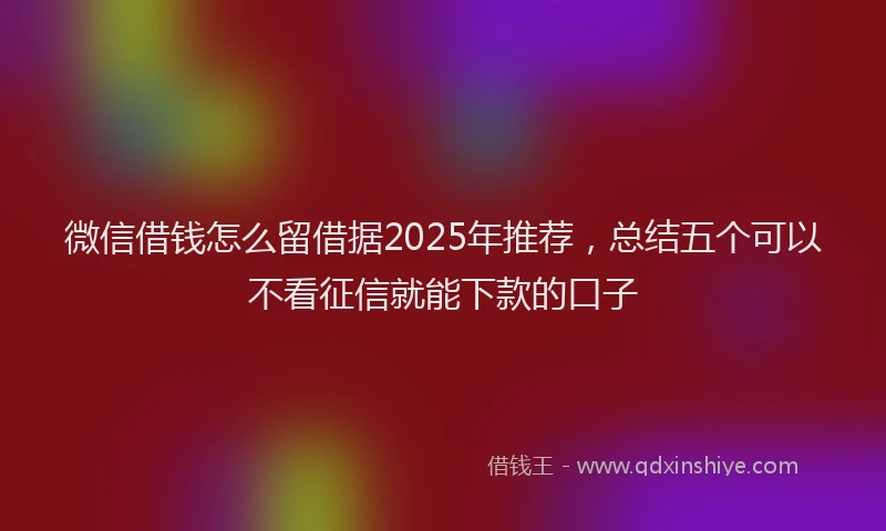 微信借钱怎么留借据2025年推荐，总结五个可以不看征信就能下款的口子