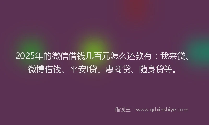 2025年的微信借钱几百元怎么还款有：我来贷、微博借钱、平安i贷、惠商贷、随身贷等。