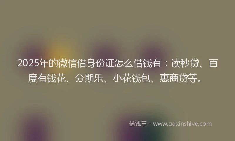 2025年的微信借身份证怎么借钱有：读秒贷、百度有钱花、分期乐、小花钱包、惠商贷等。
