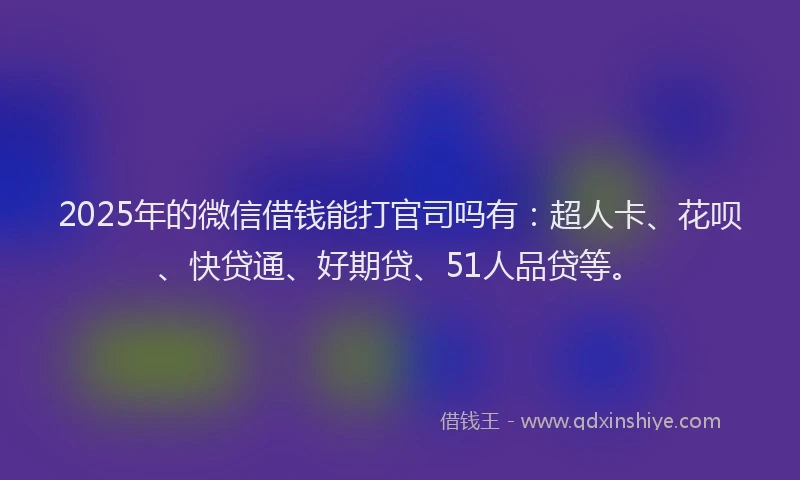 2025年的微信借钱能打官司吗有：超人卡、花呗、快贷通、好期贷、51人品贷等。