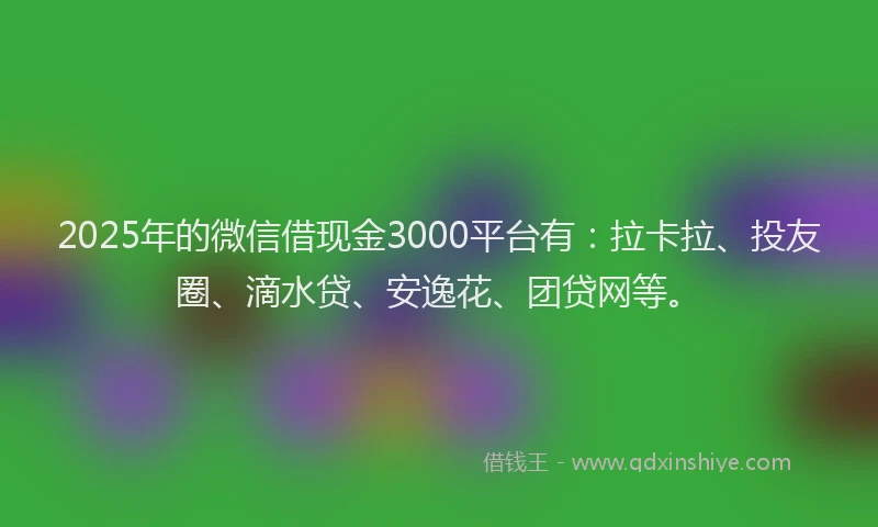 2025年的微信借现金3000平台有：拉卡拉、投友圈、滴水贷、安逸花、团贷网等。