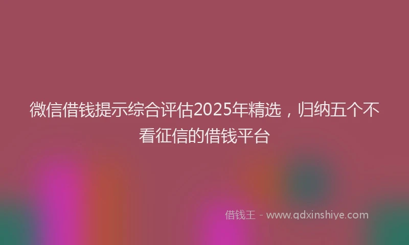 微信借钱提示综合评估2025年精选，归纳五个不看征信的借钱平台