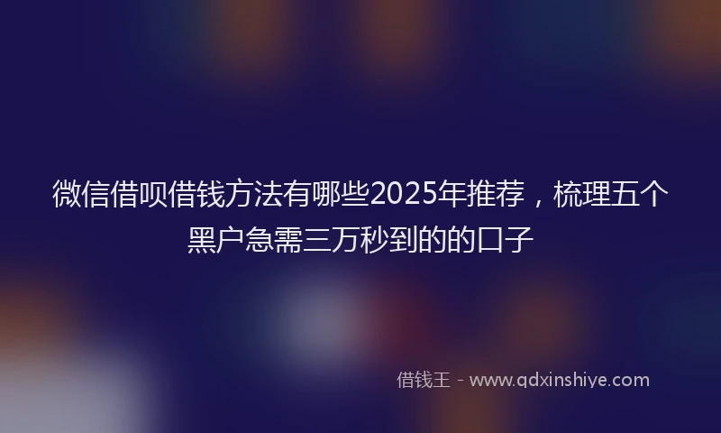 微信借呗借钱方法有哪些2025年推荐，梳理五个黑户急需三万秒到的的口子