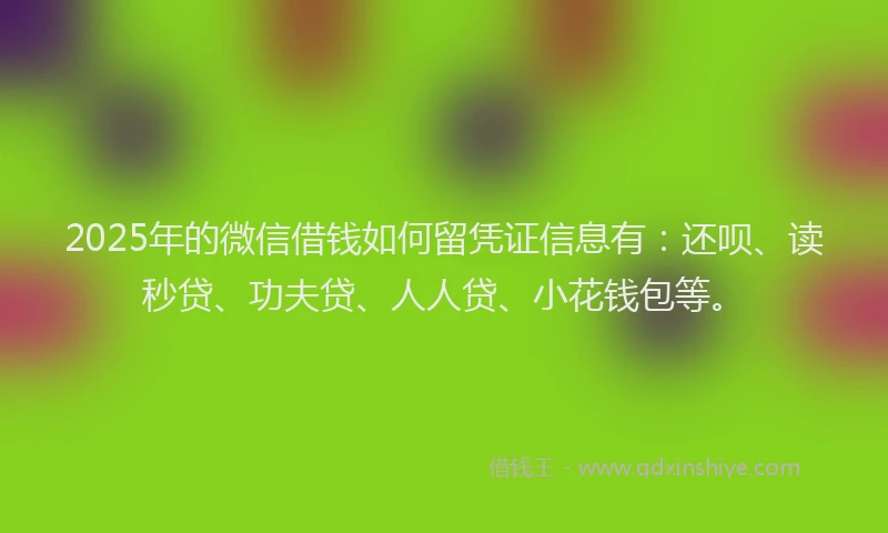 2025年的微信借钱如何留凭证信息有：还呗、读秒贷、功夫贷、人人贷、小花钱包等。