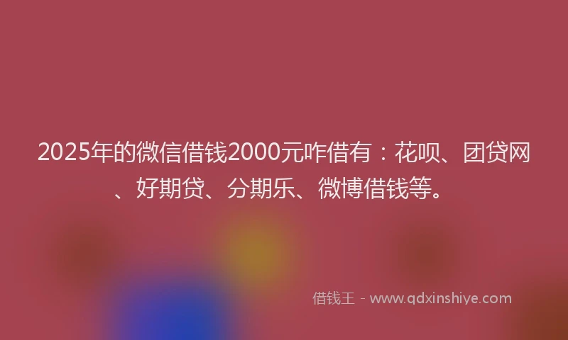 2025年的微信借钱2000元咋借有：花呗、团贷网、好期贷、分期乐、微博借钱等。