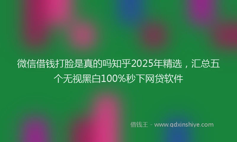 微信借钱打脸是真的吗知乎2025年精选，汇总五个无视黑白100%秒下网贷软件