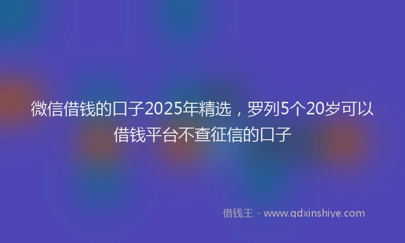 微信借钱的口子2025年精选，罗列5个20岁可以借钱平台不查征信的口子