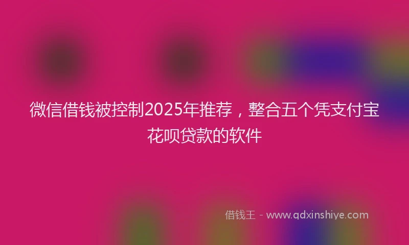 微信借钱被控制2025年推荐，整合五个凭支付宝花呗贷款的软件