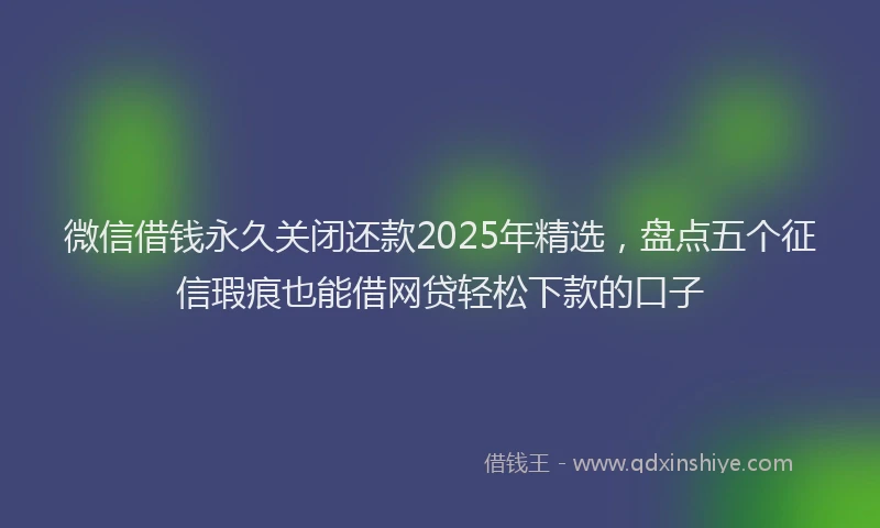微信借钱永久关闭还款2025年精选，盘点五个征信瑕疵也能借网贷轻松下款的口子