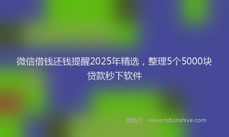 微信借钱还钱提醒2025年精选，整理5个5000块贷款秒下软件