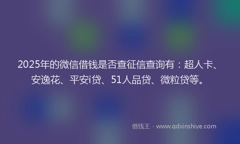 2025年的微信借钱是否查征信查询有：超人卡、安逸花、平安i贷、51人品贷、微粒贷等。
