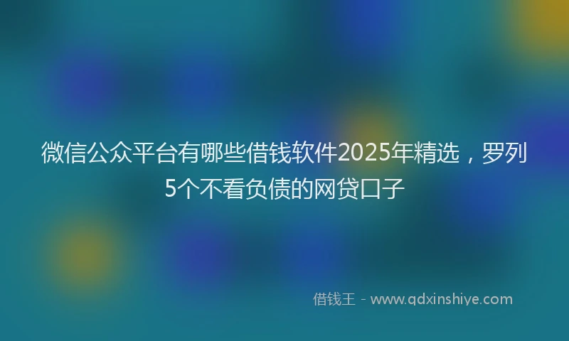 微信公众平台有哪些借钱软件2025年精选，罗列5个不看负债的网贷口子