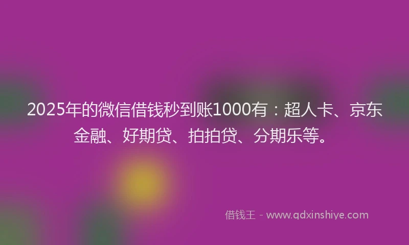 2025年的微信借钱秒到账1000有：超人卡、京东金融、好期贷、拍拍贷、分期乐等。