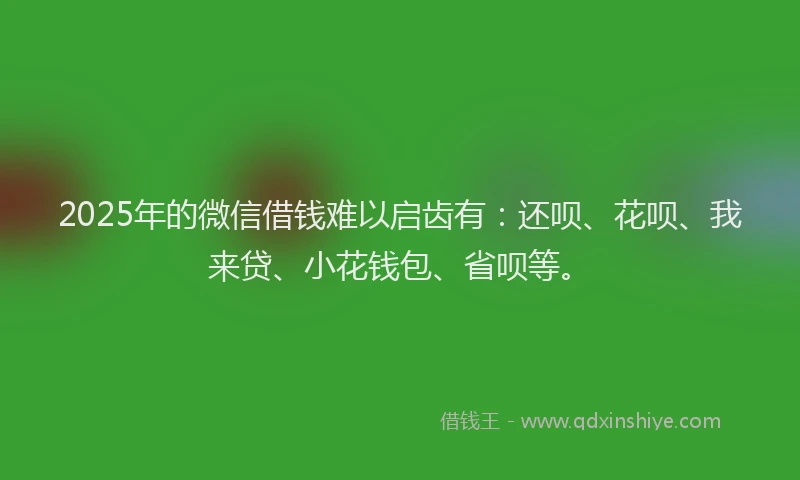 2025年的微信借钱难以启齿有：还呗、花呗、我来贷、小花钱包、省呗等。