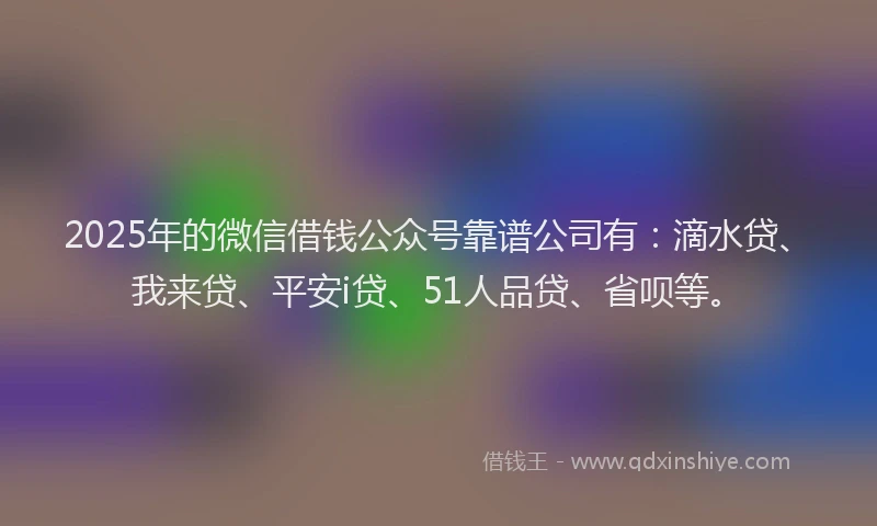 2025年的微信借钱公众号靠谱公司有：滴水贷、我来贷、平安i贷、51人品贷、省呗等。