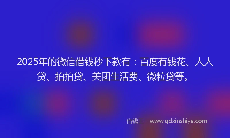 2025年的微信借钱秒下款有：百度有钱花、人人贷、拍拍贷、美团生活费、微粒贷等。