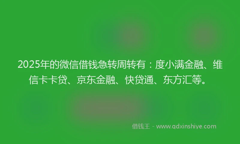 2025年的微信借钱急转周转有：度小满金融、维信卡卡贷、京东金融、快贷通、东方汇等。