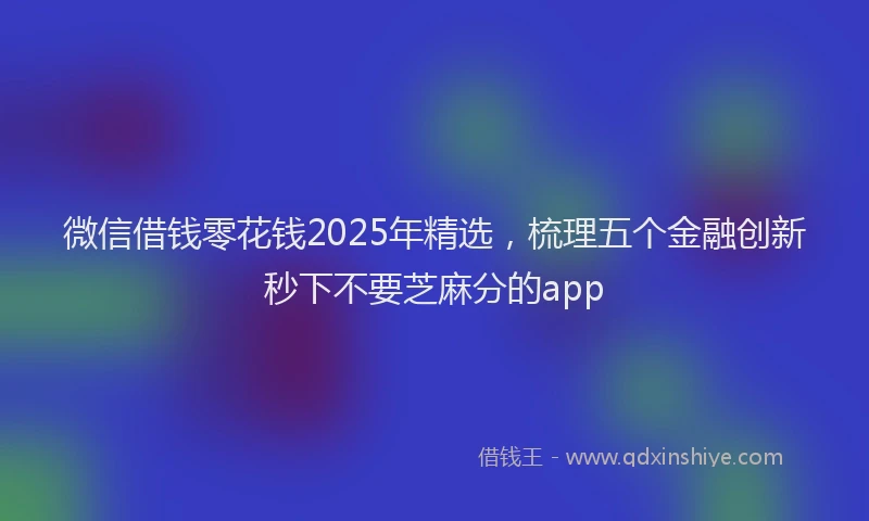微信借钱零花钱2025年精选，梳理五个金融创新秒下不要芝麻分的app