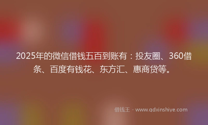 2025年的微信借钱五百到账有：投友圈、360借条、百度有钱花、东方汇、惠商贷等。