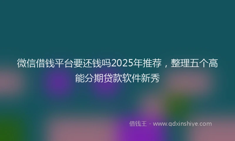 微信借钱平台要还钱吗2025年推荐，整理五个高能分期贷款软件新秀