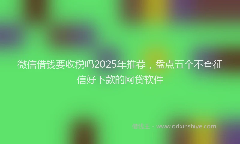 微信借钱要收税吗2025年推荐，盘点五个不查征信好下款的网贷软件