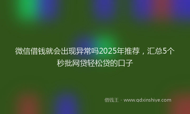 微信借钱就会出现异常吗2025年推荐，汇总5个秒批网贷轻松贷的口子