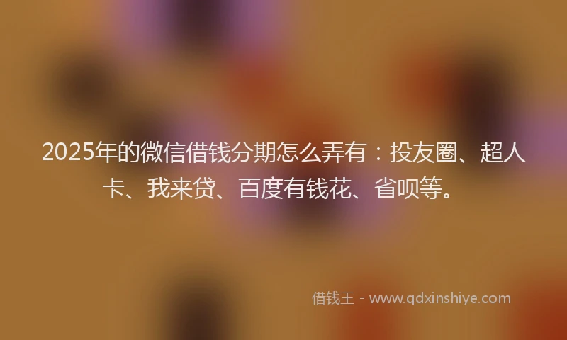2025年的微信借钱分期怎么弄有：投友圈、超人卡、我来贷、百度有钱花、省呗等。