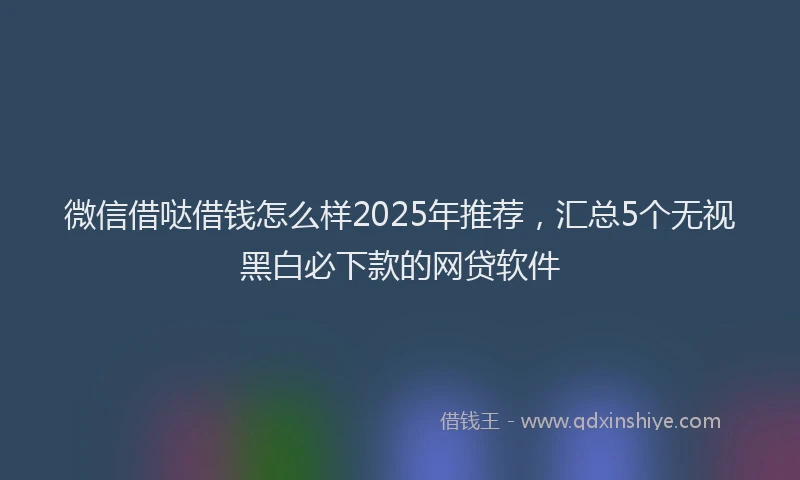 微信借哒借钱怎么样2025年推荐，汇总5个无视黑白必下款的网贷软件
