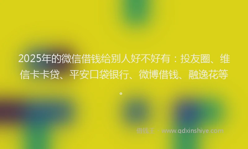 2025年的微信借钱给别人好不好有：投友圈、维信卡卡贷、平安口袋银行、微博借钱、融逸花等。