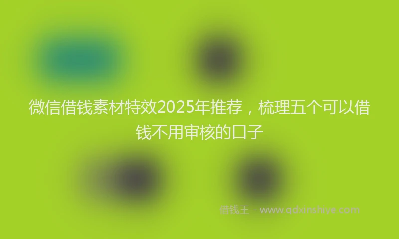 微信借钱素材特效2025年推荐，梳理五个可以借钱不用审核的口子