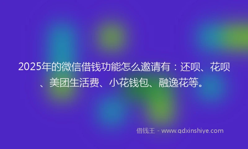 2025年的微信借钱功能怎么邀请有：还呗、花呗、美团生活费、小花钱包、融逸花等。