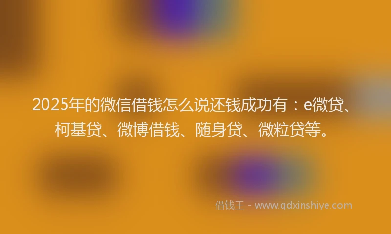 2025年的微信借钱怎么说还钱成功有：e微贷、柯基贷、微博借钱、随身贷、微粒贷等。