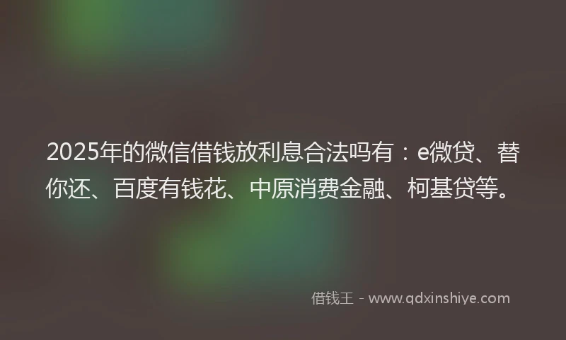2025年的微信借钱放利息合法吗有：e微贷、替你还、百度有钱花、中原消费金融、柯基贷等。