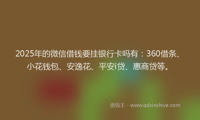 2025年的微信借钱要挂银行卡吗有：360借条、小花钱包、安逸花、平安i贷、惠商贷等。