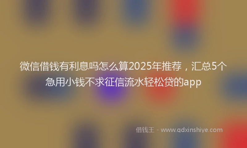 微信借钱有利息吗怎么算2025年推荐，汇总5个急用小钱不求征信流水轻松贷的app
