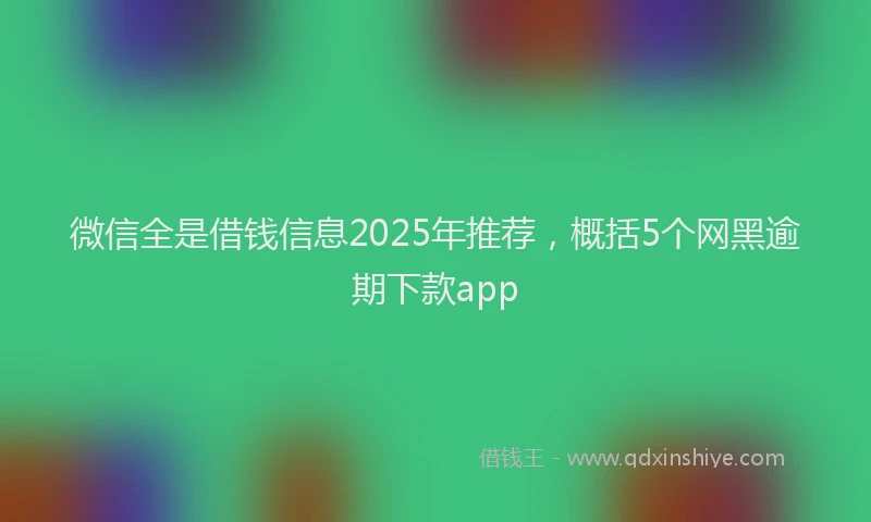 微信全是借钱信息2025年推荐，概括5个网黑逾期下款app